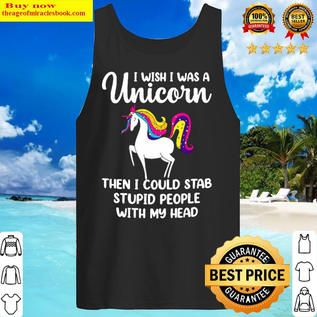 I wish I was a unicorn then I could stab stupid people with my head Tank Top