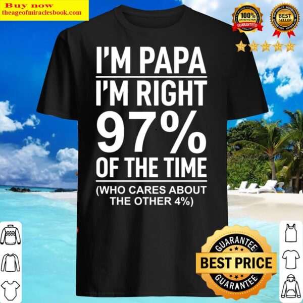Im papa im right 97 of the time who cares about the other 4 Shirt