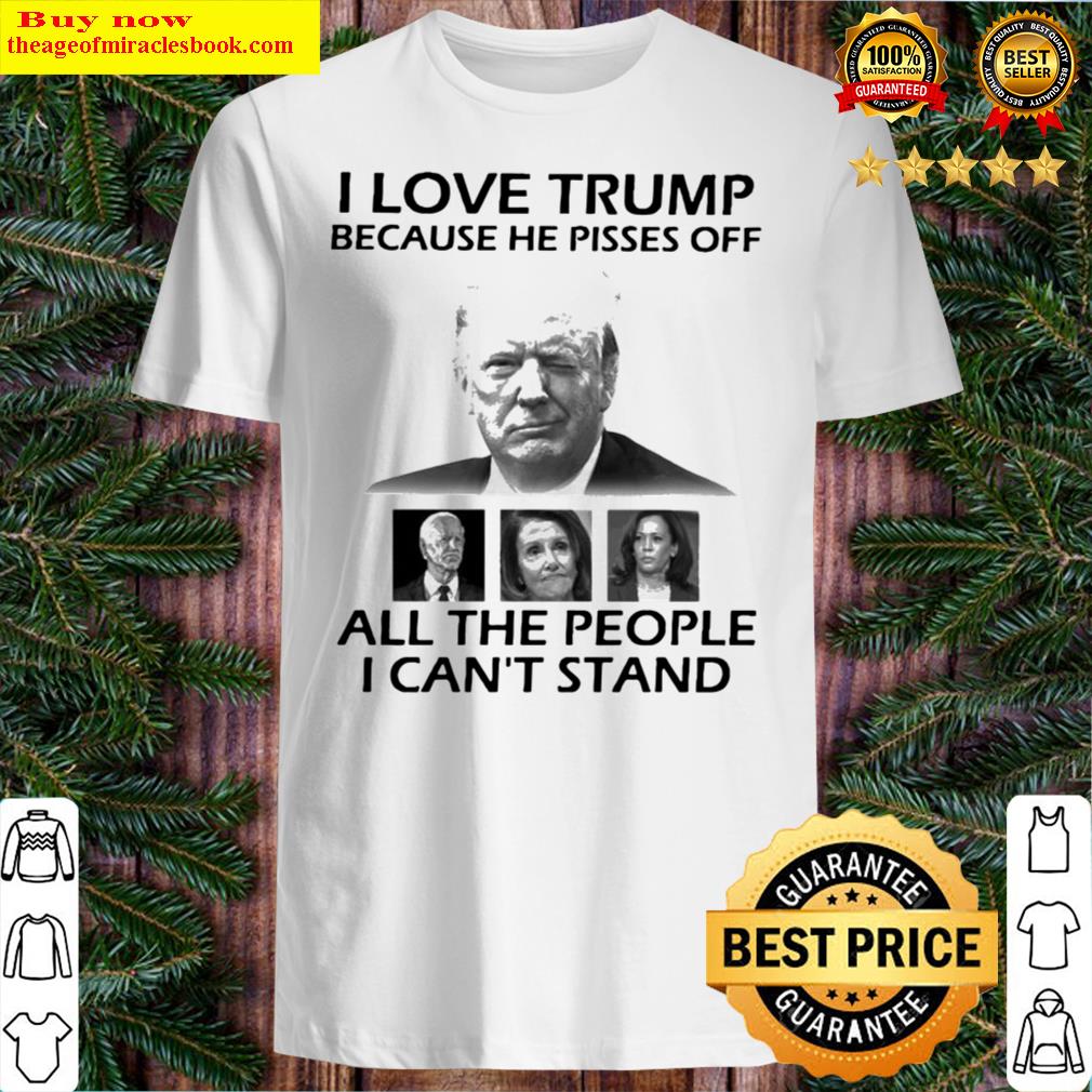Original Joe Biden Nancy Pelosi And Kamala Harris I Love Trump Because He Pisses Off All The People I Can’ Stand Shirt