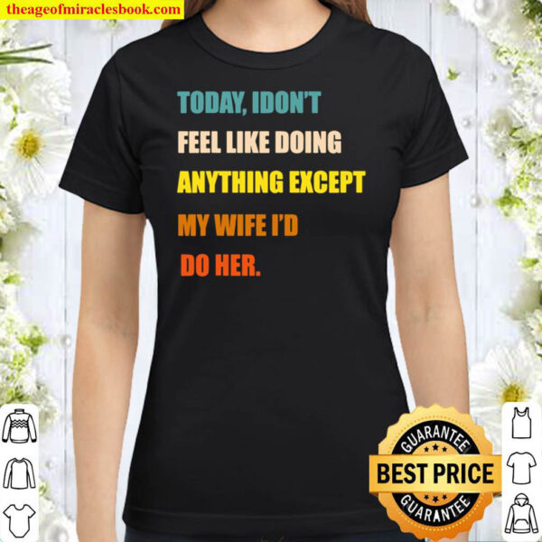 Mens Today I Don t Feel Like Doing Anything Except My Wife I d Do Classic Women T Shirt