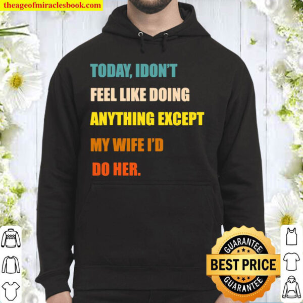 Mens Today I Don t Feel Like Doing Anything Except My Wife I d Do Hoodie