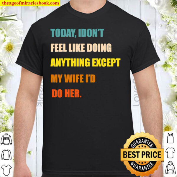Mens Today I Don t Feel Like Doing Anything Except My Wife I d Do Shirt
