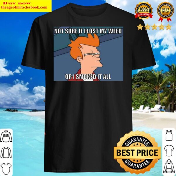 Not Sure If I Lost My Weed Or I Smoked It All Shirt