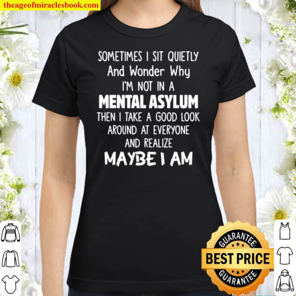 Sometimes i sit quietly and wonder why i am not in a mental asylum Classic Women T Shirt