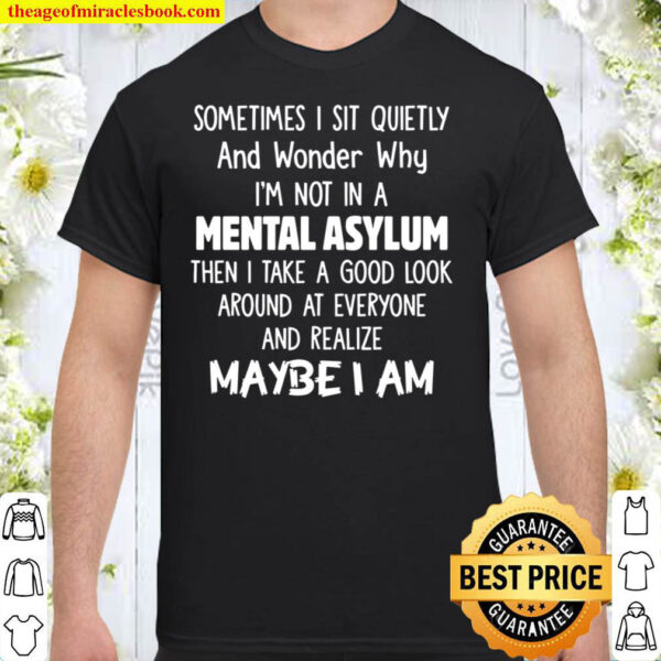 Sometimes i sit quietly and wonder why i am not in a mental asylum Shirt