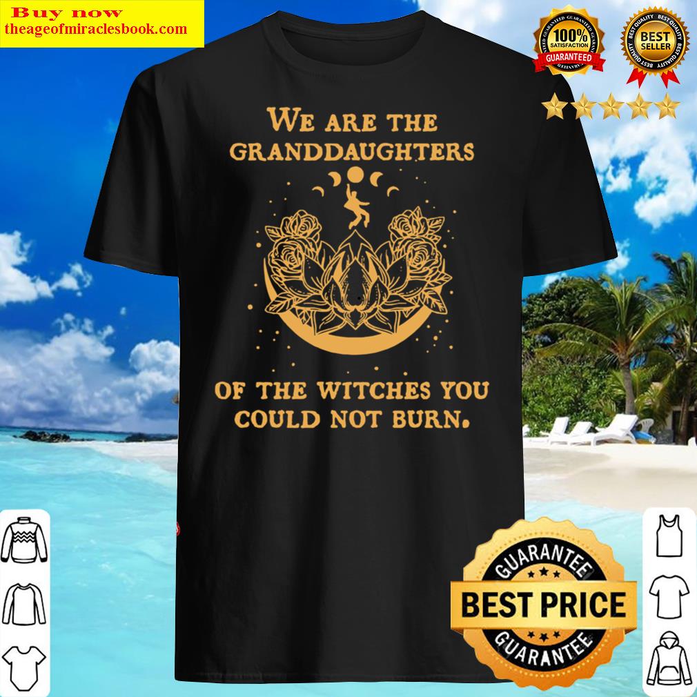 We are the granddaughters of the witches you couldnt burn Shirt