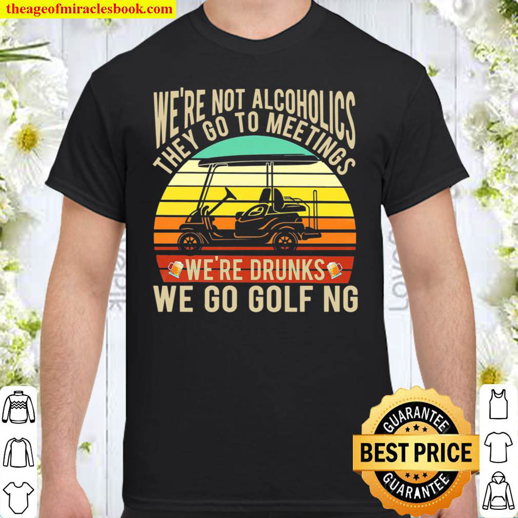 [Best Sellers] – We’re Not Alcoholics They Go To Meetings We’re Drunks We Go Golfing Shirt