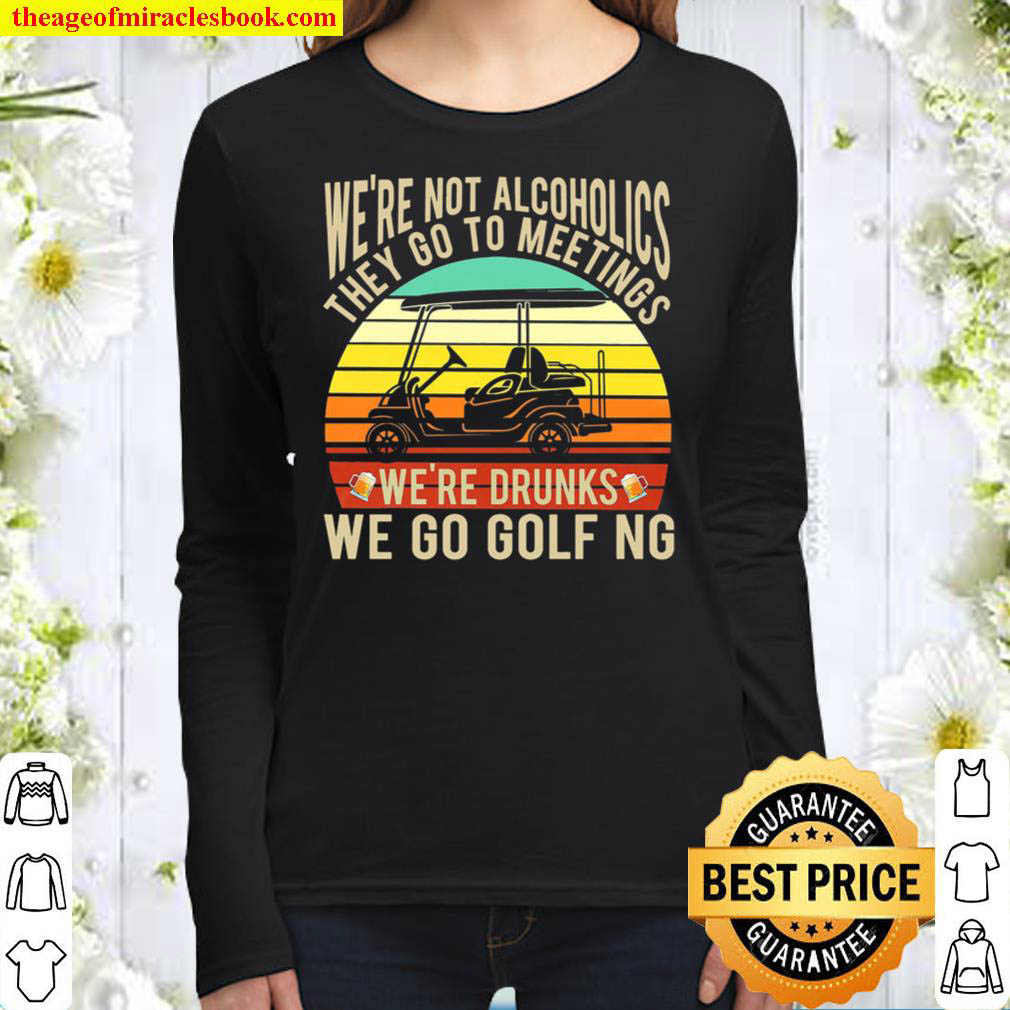 Were Not Alcoholics They Go To Meetings Were Drunks We Go Golfing Women Long Sleeved