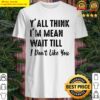 Yall Think Im Mean Wait Till I Dont Like You Shirt