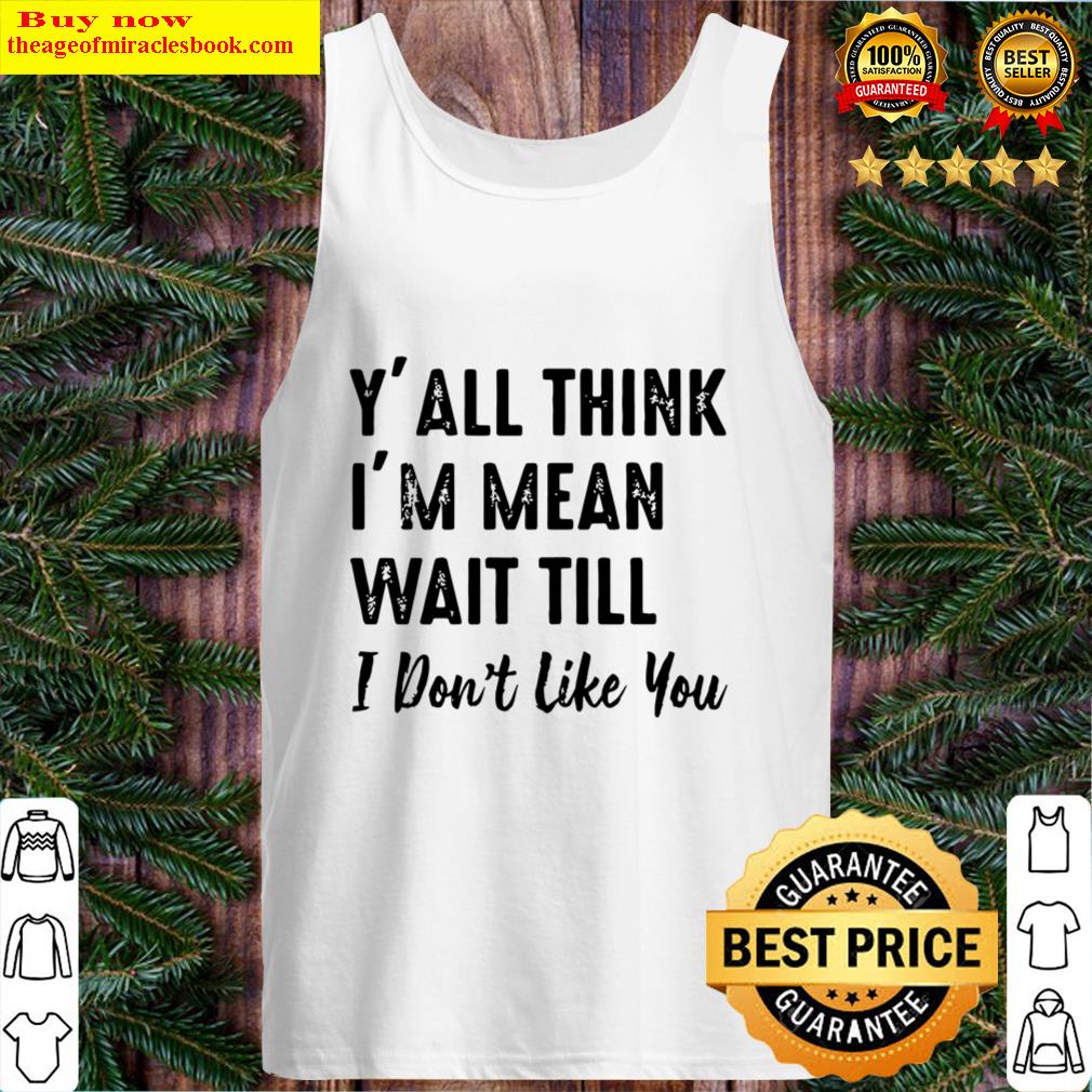 Yall Think Im Mean Wait Till I Dont Like You Tank Top