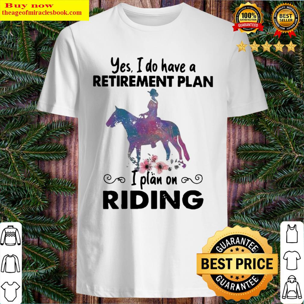 Nice yes i do have a retirement plan i plan on riding horse flower shirt