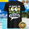Yet despite the look on my face you are still talking Shirt