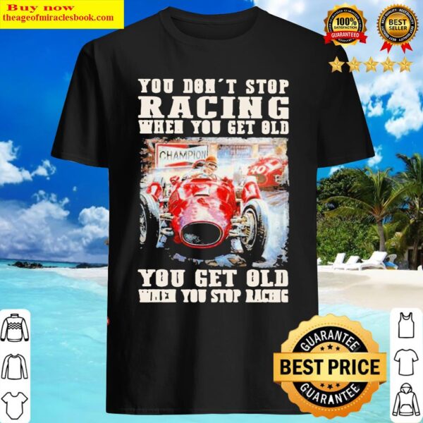 You Dont Stop Racing When You Get Old You Get Old When You Stop Racin Shirt