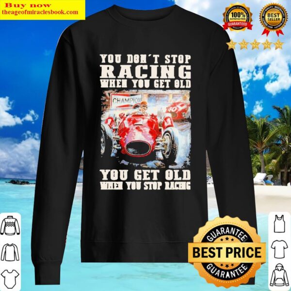 You Dont Stop Racing When You Get Old You Get Old When You Stop Racin Sweater