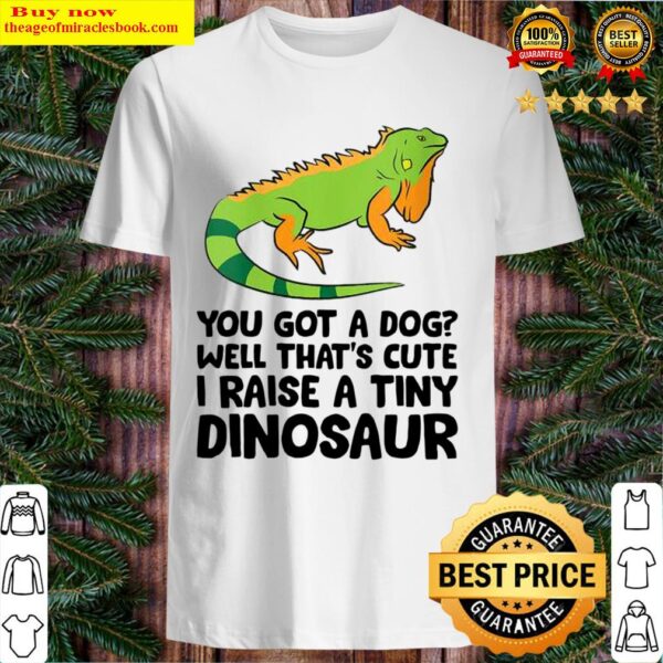 You Got A Dog Well Thats Cute I Raise A Tiny Dinosaur Shirt