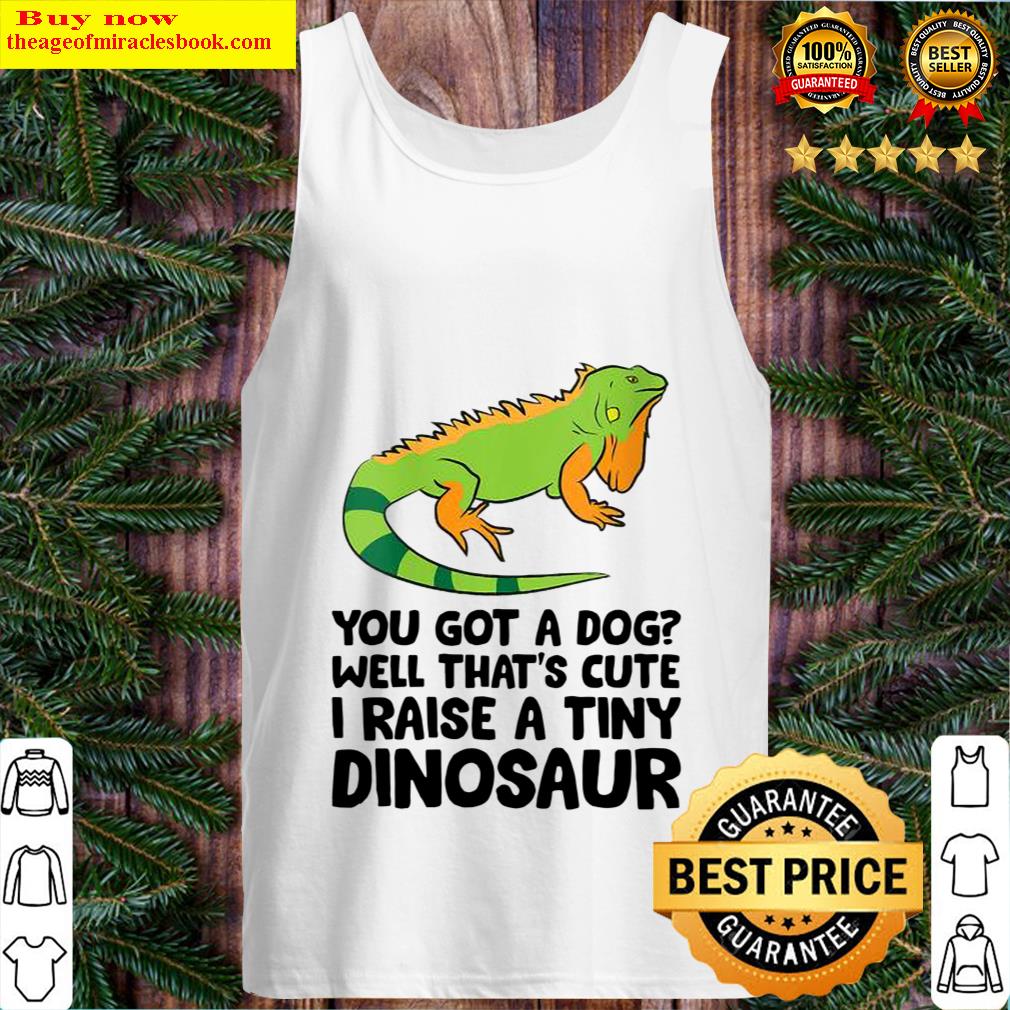 You Got A Dog Well Thats Cute I Raise A Tiny Dinosaur Tank Top
