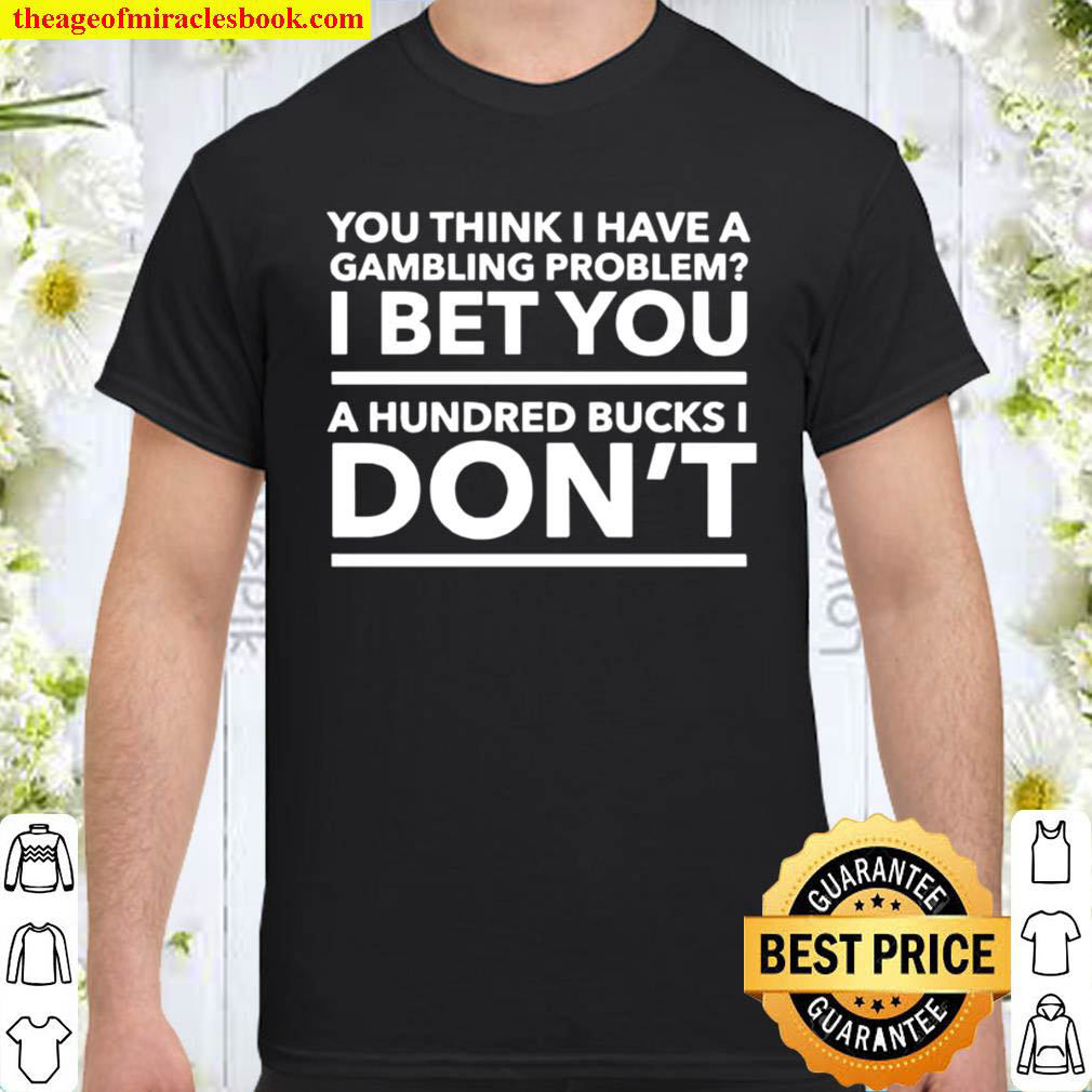 Official You Think I Have A Gambling Problem I Bet You A Hundred Bucks I Don’t Shirt