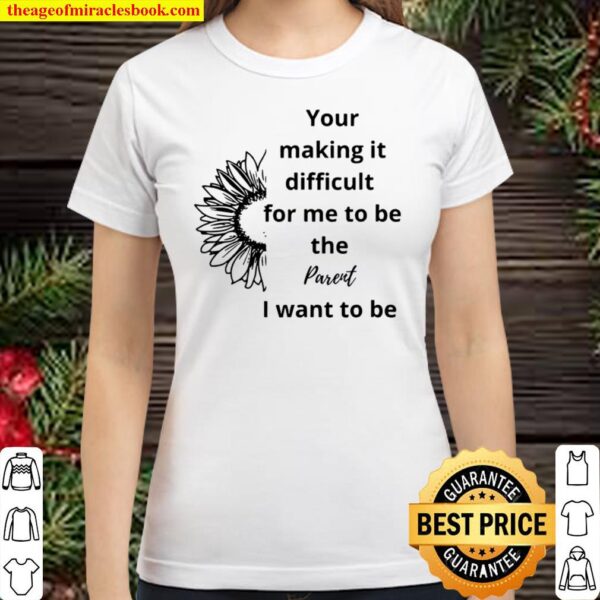 Your Making It Difficult For Me To Be The Parent I Want To Be Flower Classic Women T Shirt