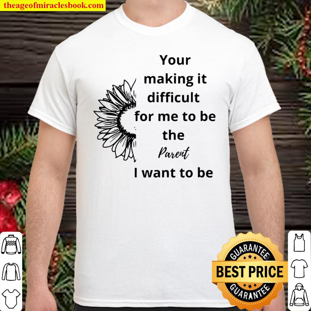 Your Making It Difficult For Me To Be The Parent I Want To Be Flower T-Shirt
