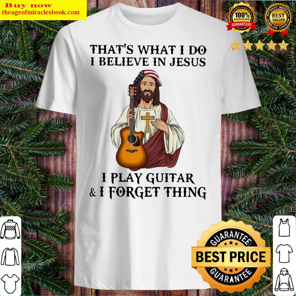 Premium Jesus That’S What I Do I Believe In Jesus I Play Guitar And I Forget Thing Shirt