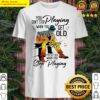 you dont stop playing when you get old you get old when you stop playing shirt
