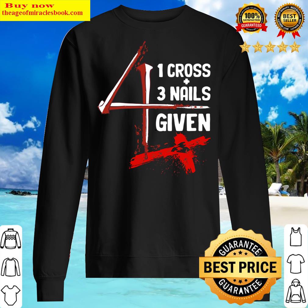 1 Cross 3 Nails 4 Given Faith In Jesus Shirt Sweater