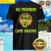 all teachers love brains shirt