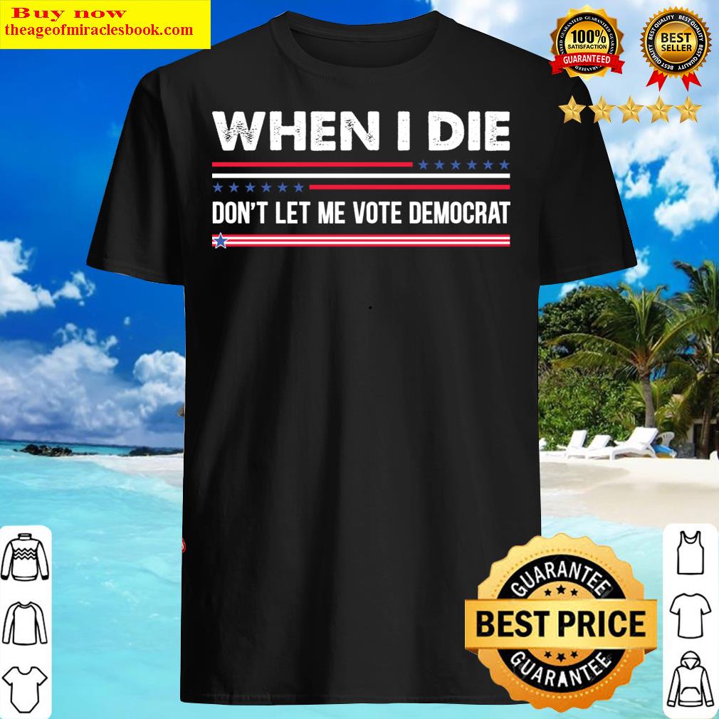 Anti Biden When I Die Dont Let Me Vote Democrat Shirt Shirt