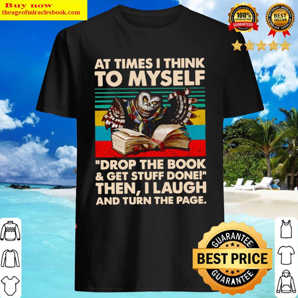 At Times I Think To Myself Drop The Book Get Stuff Done Then I Laugh And Turn The Page Shirt
