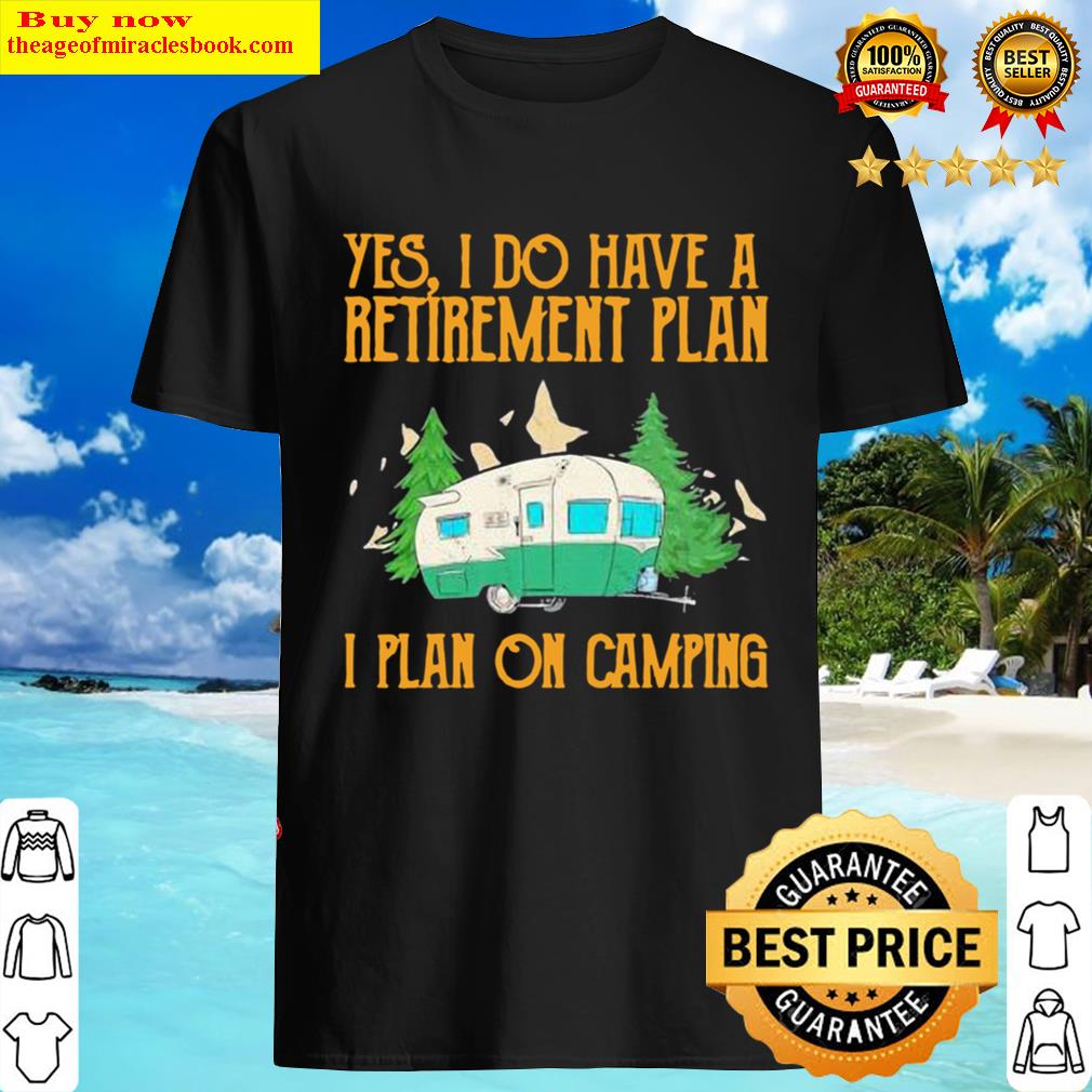 awesome yes i do have a retirement plan i plan on camping shirt