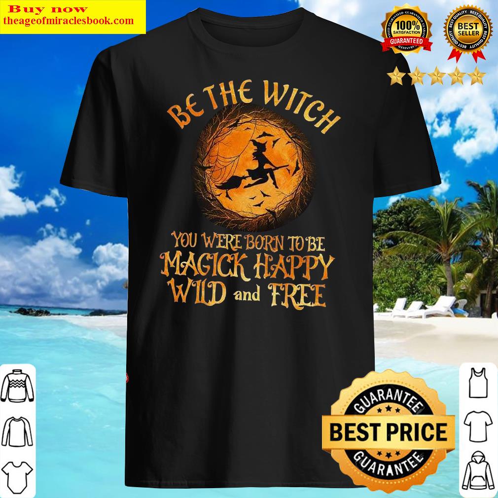 Be The Witch You Were Born To Be Amgick Happy Wild And Free Shirt
