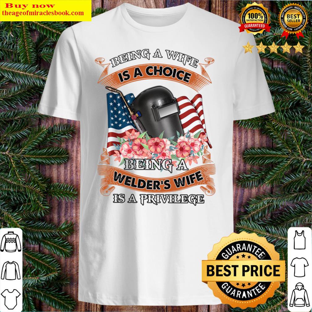 Being A Wife Is A Choice Being A Welder’s Wife Is A Privilege Shirt Shirt