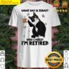 black cat what day is today who cares im retired shirt