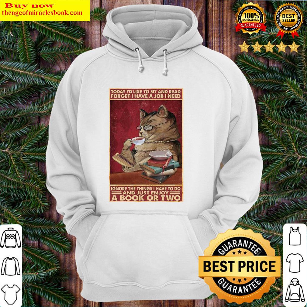 Cat Today I'd Like To Sit And Read Forget I Have A Job I Need Ignore The Things I Have To Do And Just Enjoy A Book Or Two Poster Shirt Hoodie