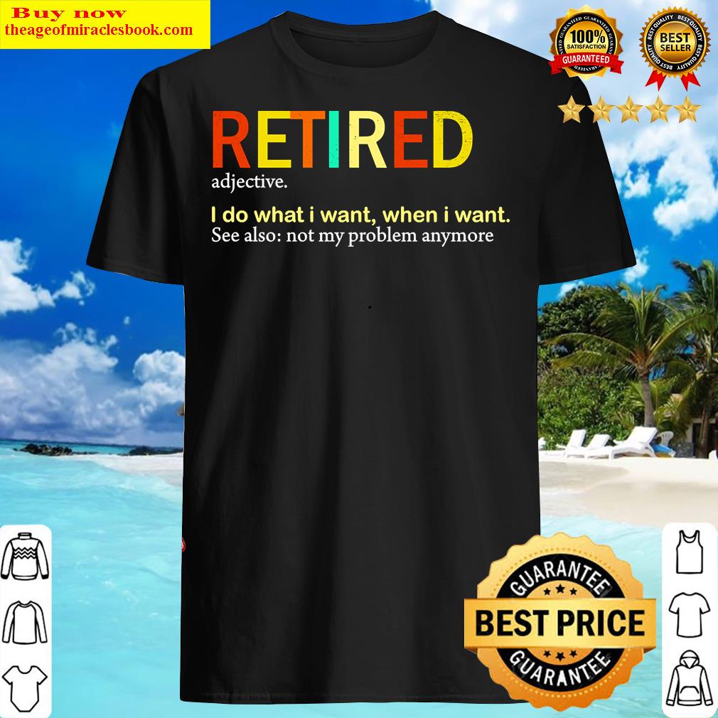 Definition Retired. Adjective. I Do What I Want, When I Want. See Also Not My Problem Anymore T-shi Shirt