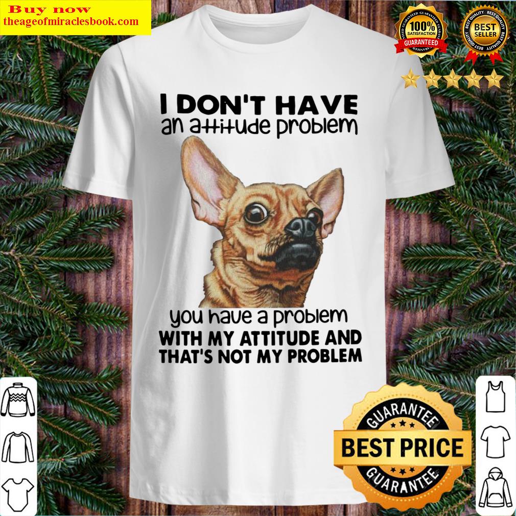 Dog I Don’t Have An Attitude Problem You Have A Problem With My Attitude And That_s Not My Problem