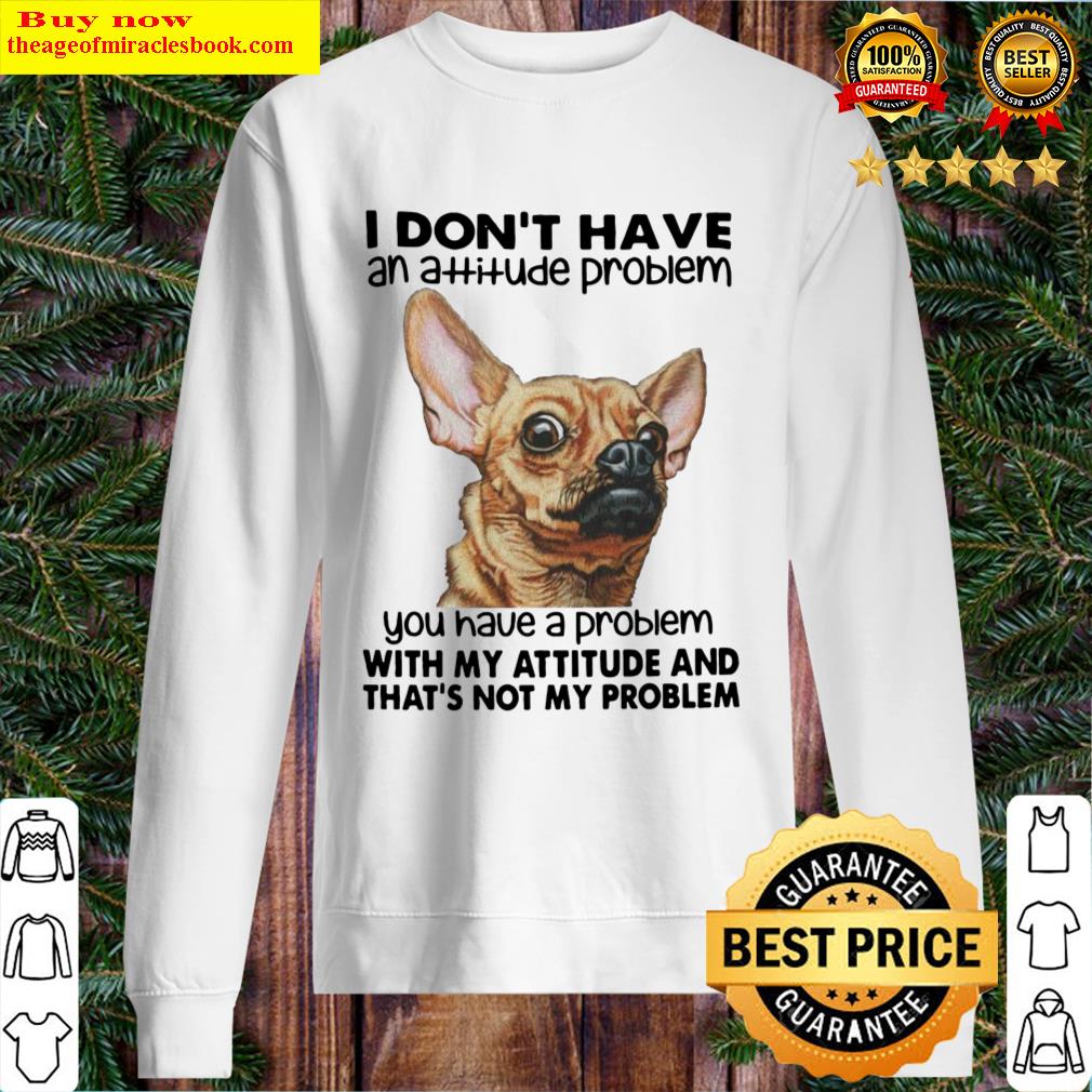 dog i dont have an attitude problem you have a problem with my attitude and that s not my problem sweater