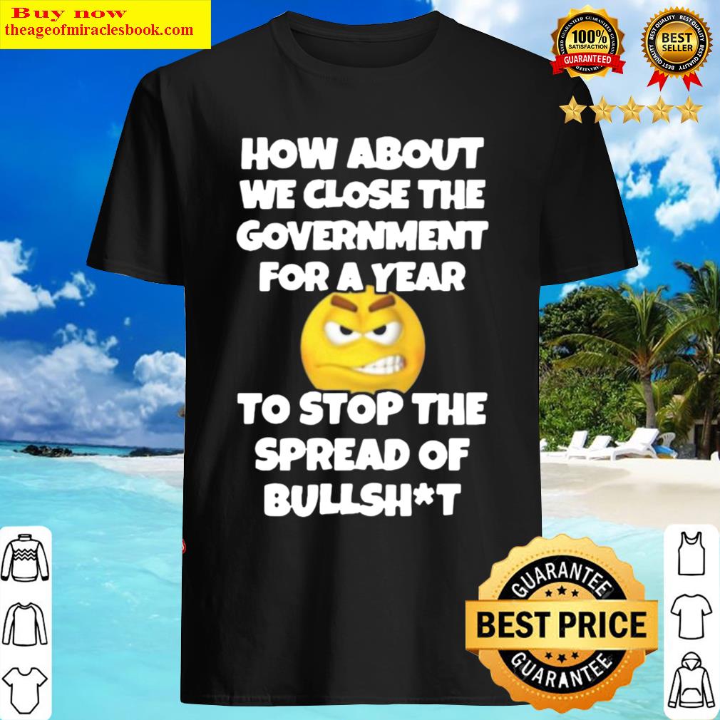 Funny How About We Close The Government For A Year Close Government Stop The Spread Of Bullshit T-shirt