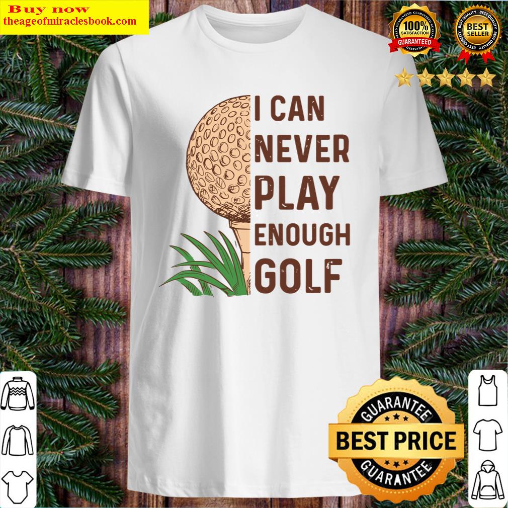 I Can Never Play Enough Golf Shirt