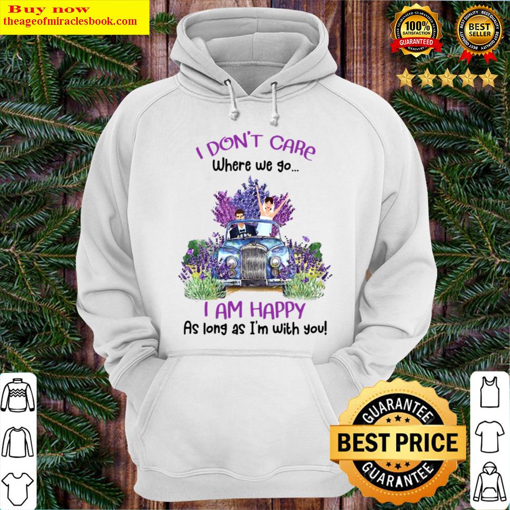 i dont care where we go i am happy as long as im with you shirt hoodie