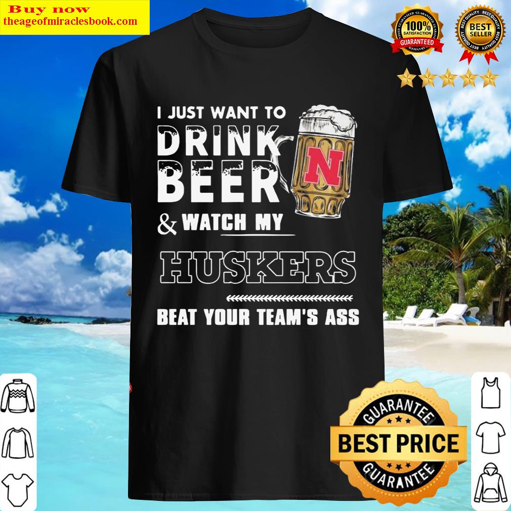 I Just Want To Drink Beer And Watch My Nebraska Cornhuskers Football Beat Your Team’s Ass