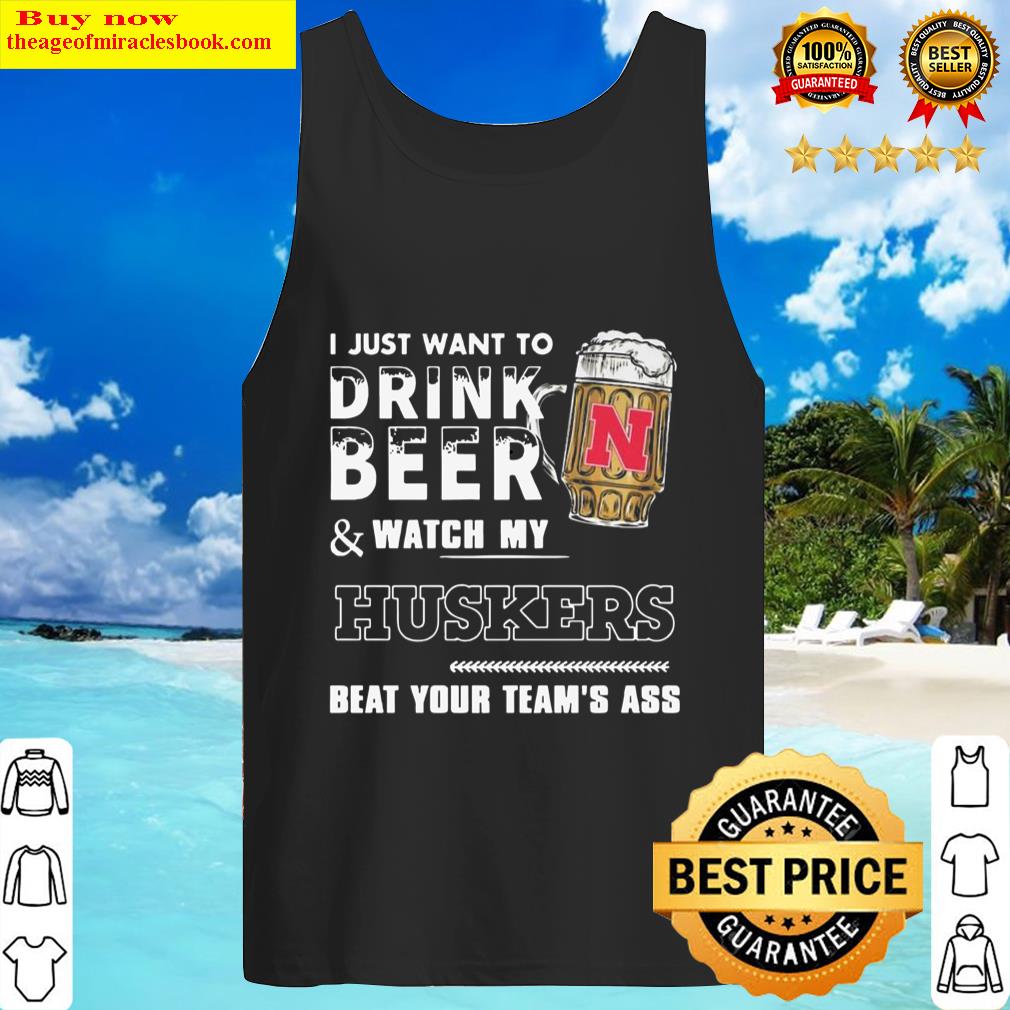 i just want to drink beer and watch my nebraska cornhuskers football beat your teams ass tank top
