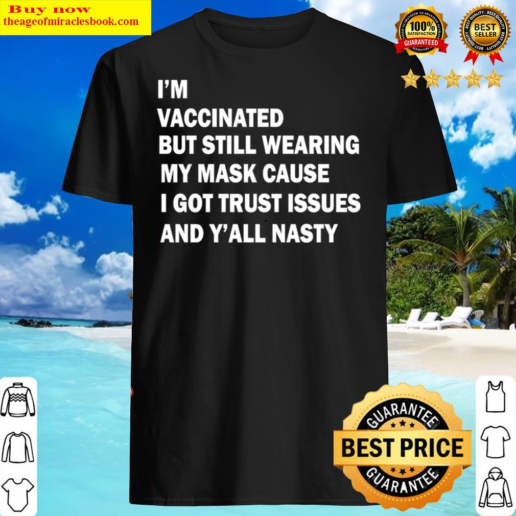 i m vaccinated but still wearing my mask cause i got trust issues and y all nasty shirt shirt