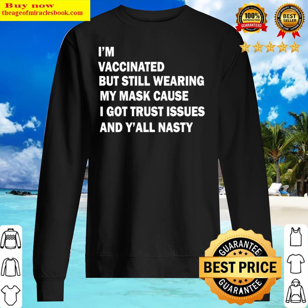 i m vaccinated but still wearing my mask cause i got trust issues and y all nasty shirt sweater