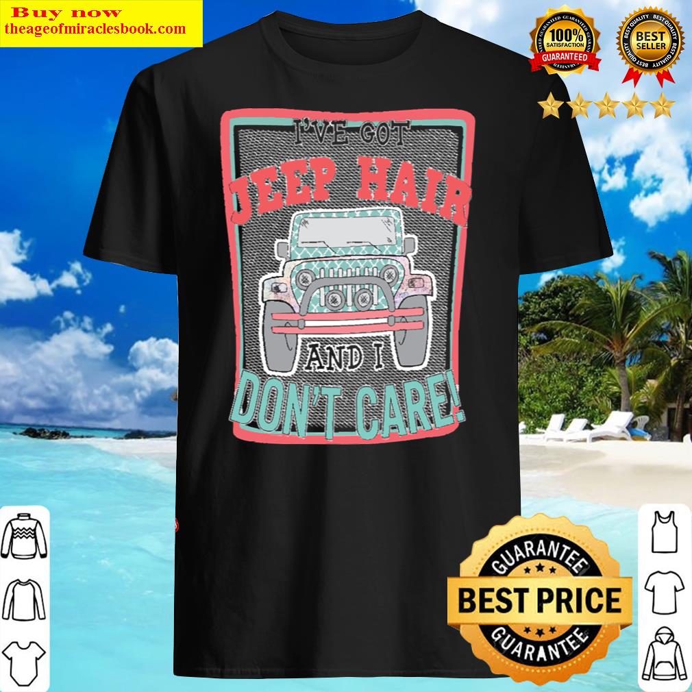 i ve got jeep hair and i don t care shirt