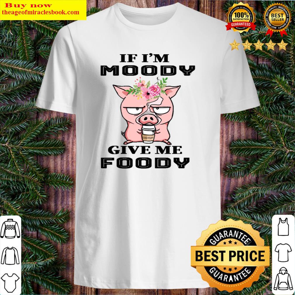 If I’m Moody Give Me Foody Shirt