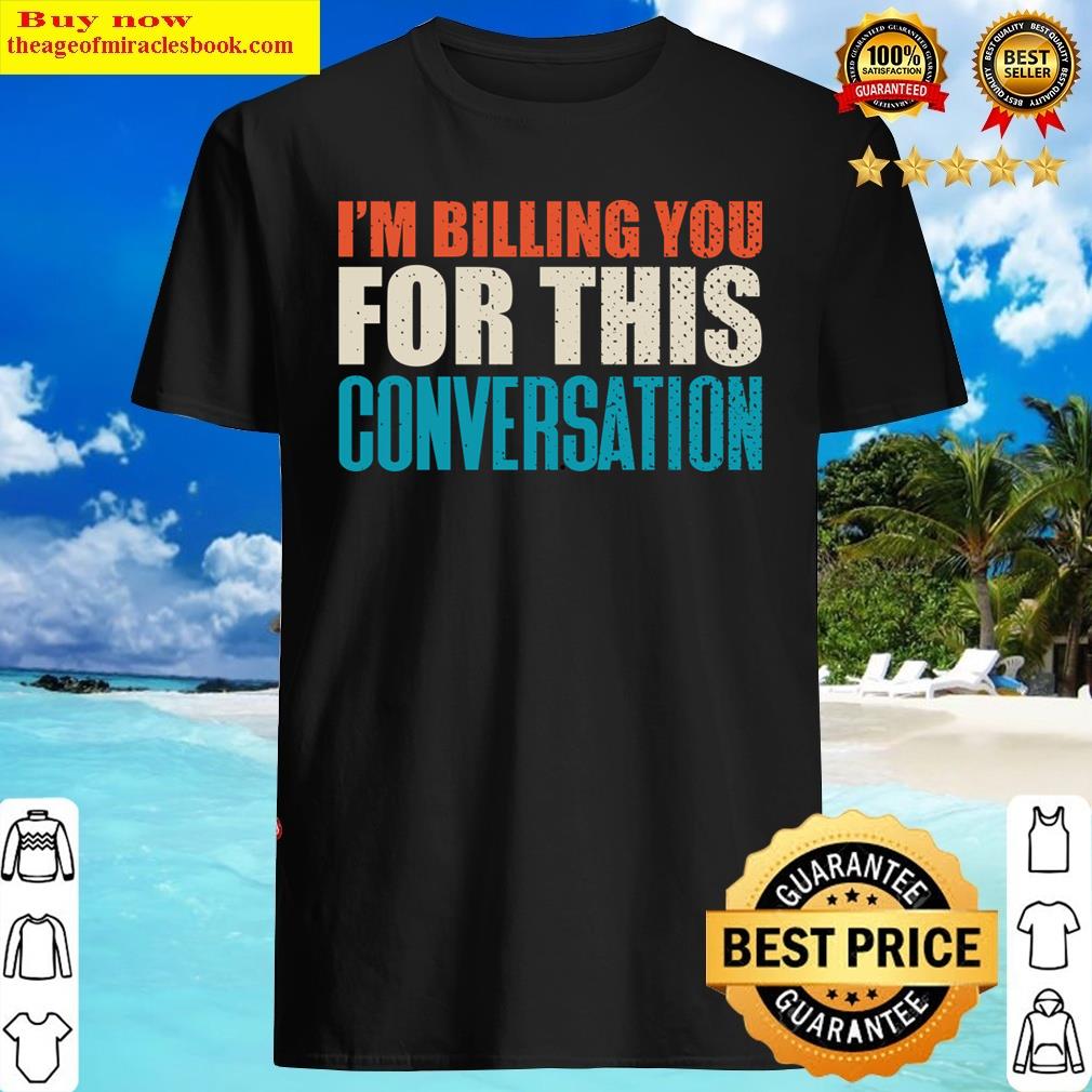 I’m Billing You For This Conversation Shirt
