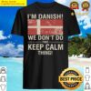 im danish we dont do that keep calm thing shirt