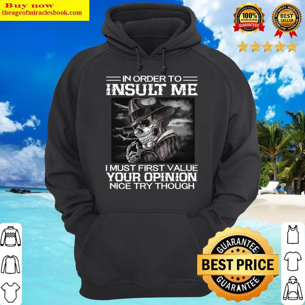 in order to insult me i must first value your opinion nice try though shirt hoodie
