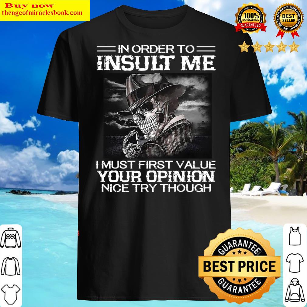 In Order To Insult Me I Must First Value Your Opinion Nice Try Though Shirt Shirt